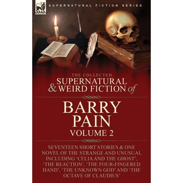 The Collected Supernatural and Weird Fiction of Barry Pain-Volume 2: Seventeen Short Stories & One Novel of the Strange and Unusual Including 'Celia a