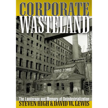 Corporate Wasteland: The Landscape and Memory of Deindustrialization