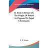 St. Paul In Britain Or, The Origin Of British As Opposed To Papal Christianity