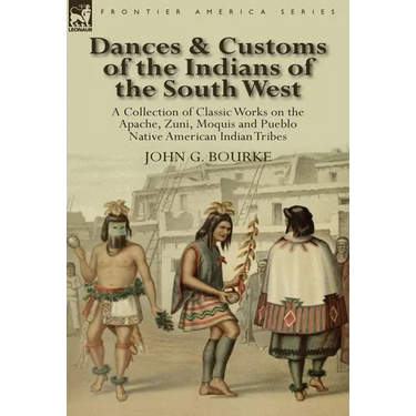 Dances & Customs of the Indians of the South West: a Collection on Classic Works of the Apache, Zuni, Moquis and Pueblo Native American Indian Tribes