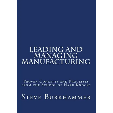 Leading & Managing Manufacturing: Proven Concepts and Processes From the School of Hard Knocks