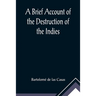 A Brief Account of the Destruction of the Indies; Or, a faithful NARRATIVE OF THE Horrid and Unexampled Massacres, Butcheries, and all manner of Cruel