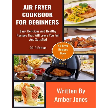 Air Fryer Cookbook For Beginners: Easy, Delicious And Healthy Recipes That Will Leave You Full And Satisfied
