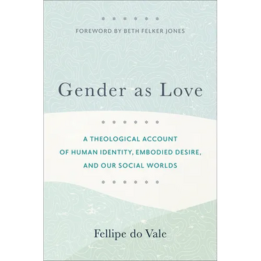 Gender as Love: A Theological Account of Human Identity, Embodied Desire, and Our Social Worlds