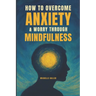 How To Overcome Anxiety & Worry Through Mindfulness