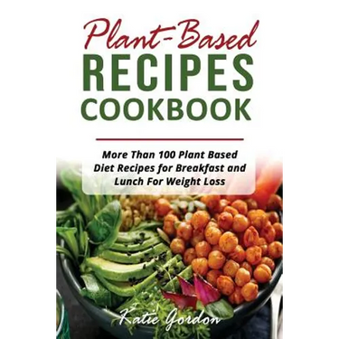 Plant Based Recipes Cookbook: More Than 100 Plant Based Diet Recipes for Breakfast and Lunch for Weight Loss