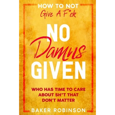 How To Not Give A F*CK: No Damns Given - Who Has Time To Care About Sh*t That Don't Matter
