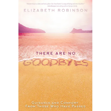There Are No Goodbyes: Guidance and Comfort From Those Who Have Passed