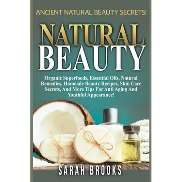Natural Beauty - Sarah Brooks: Ancient Natural Beauty Secrets! Organic Superfoods, Essential Oils, Natural Remedies, Homemade Beauty Recipes, Skin Ca