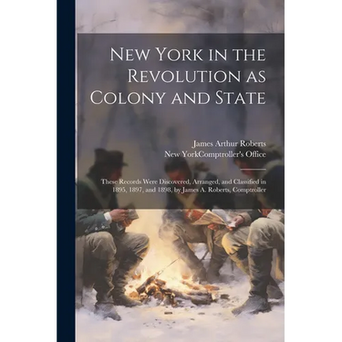 New York in the Revolution as Colony and State; These Records Were Discovered, Arranged, and Classified in 1895, 1897, and 1898, by James A. Roberts,