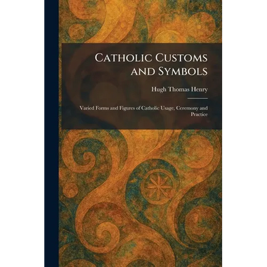 Catholic Customs and Symbols: Varied Forms and Figures of Catholic Usage, Ceremony and Practice