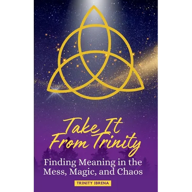 Take It From Trinity Finding Meaning in the Mess, Magic, and Chaos: Finding Meaning in the Mess, Magic, and Chaos