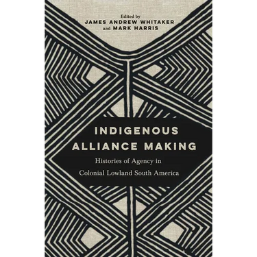Indigenous Alliance Making: Histories of Agency in Colonial Lowland South America