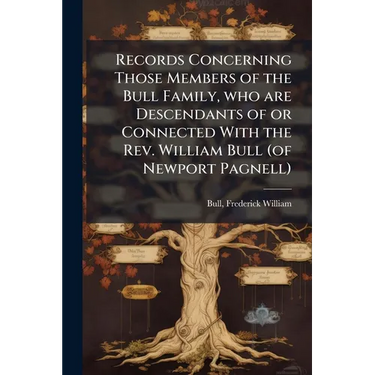 Records Concerning Those Members of the Bull Family, who are Descendants of or Connected With the Rev. William Bull (of Newport Pagnell)
