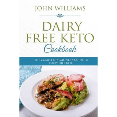 Dairy Free Keto Cookbook: The Complete Beginner's Guide to Dairy Free Keto
