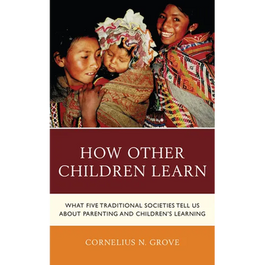 How Other Children Learn: What Five Traditional Societies Tell Us about Parenting and Children's Learning