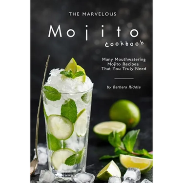 The Marvelous Mojito Cookbook: Many Mouthwatering Mojito Recipes That You Truly Need