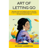 Art of Letting Go: Releasing Control and Finding Freedom in Surrender (A Guide to Forgive Yourself Build Resilience and Discipline Your M
