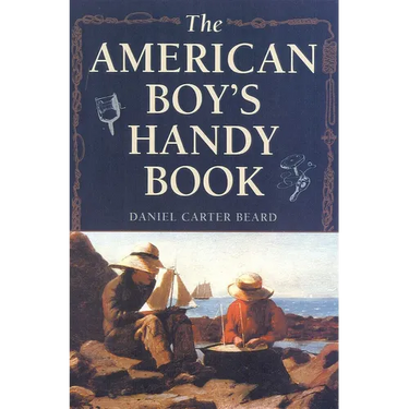 The American Boy's Handy Book: What to Do and How to Do It