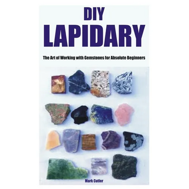 DIY Lapidary: The Art of Working with Gemstones for Absolute Beginners