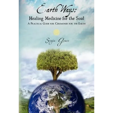 Earth Ways: Healing Medicine for the Soul: A Practical Guide for Ceremonies for the Earth