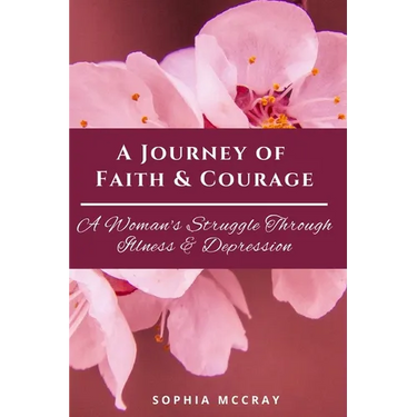 A Journey of Faith & Courage: A Woman's Struggle Through Illness & Depression