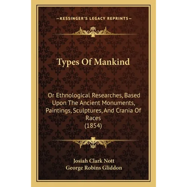 Types Of Mankind: Or Ethnological Researches, Based Upon The Ancient Monuments, Paintings, Sculptures, And Crania Of Races (1854)