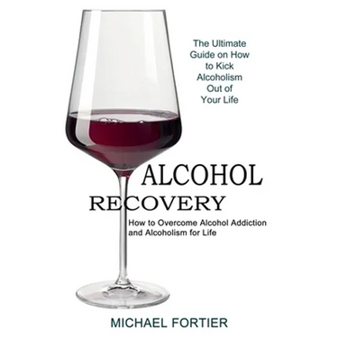 Alcohol Recovery: The Ultimate Guide on How to Kick Alcoholism Out of Your Life (How to Overcome Alcohol Addiction and Alcoholism for Life)