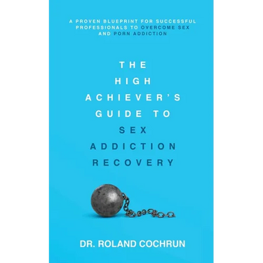 The High Achiever's Guide to Sex Addiction Recovery: A Proven Blueprint for Successful Professionals to Overcome Sex and Porn Addiction