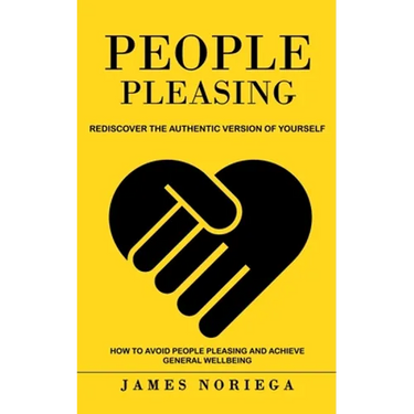 People Pleasing: Rediscover the Authentic Version of Yourself (How to Avoid People Pleasing and Achieve General Wellbeing)