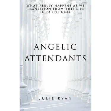 Angelic Attendants: What Really Happens As We Transition From This Life Into The Next