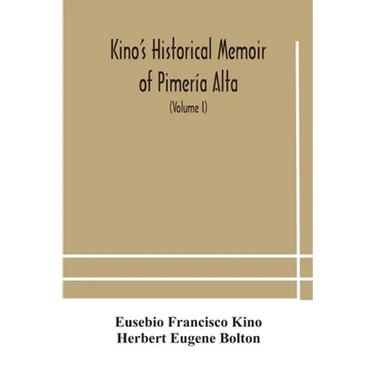 Kino'S Historical Memoir Of Pimería Alta; A Contemporary Account Of The Beginnings Of California, Sonora, And Arizona (Volume I)