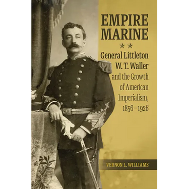 Empire Marine: General Littleton W. T. Waller and the Growth of American Imperialism, 1856-1926