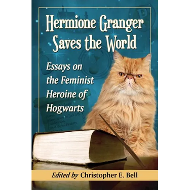 Hermione Granger Saves the World: Essays on the Feminist Heroine of Hogwarts