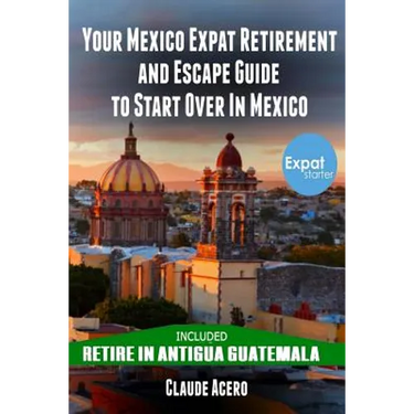 Your Mexico Expat Retirement and Escape Guide to Start Over in Mexico: Free Book: Retire in Antigua Guatemala