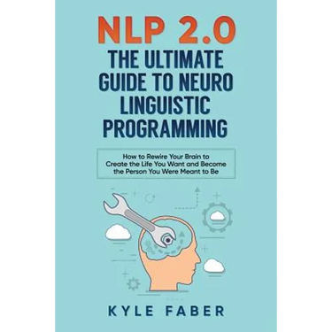 NLP 2.0 - The Ultimate Guide to Neuro Linguistic Programming: How to Rewire Your Brain and Create the Life You Want and Become the Person You Were Mea