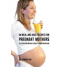 94 Meal and Juice Recipes for Pregnant Mothers: The Expecting Mother's Guide to Smart Nutrition