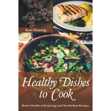 Healthy Dishes to Cook: Better Health with Juicing and Metabolism Recipes