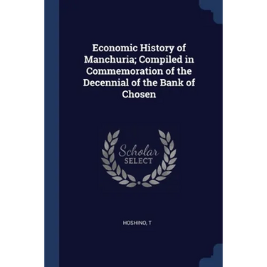 Economic History of Manchuria; Compiled in Commemoration of the Decennial of the Bank of Chosen