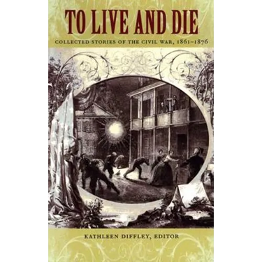 To Live and Die: Collected Stories of the Civil War, 1861-1876