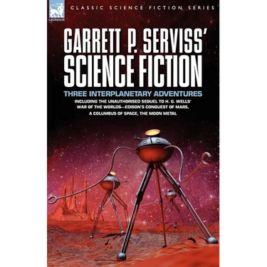 Garrett P. Serviss' Science Fiction: Three Interplanetary Adventures Including the Unnauthorised Sequel to H. G. Wells' War of the Worlds-Edison's Con