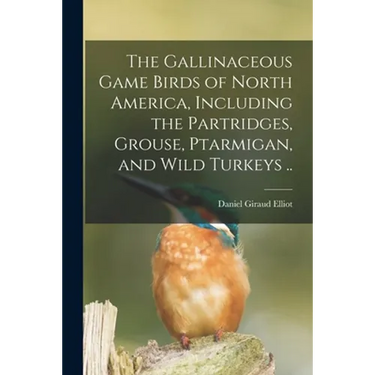 The Gallinaceous Game Birds of North America, Including the Partridges, Grouse, Ptarmigan, and Wild Turkeys ..