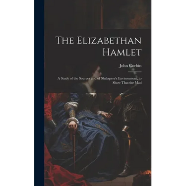 The Elizabethan Hamlet: A Study of the Sources and of Shakspere's Environment, to Show That the Mad