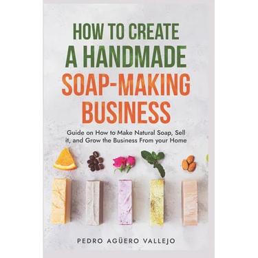 How to Create a Handmade Soap-Making Business: Guide on How to Make Natural Soap, Sell It, and Grow the Business from Your Home Natural Soap Making Cr