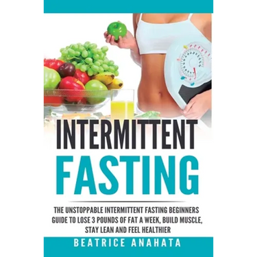 Intermittent Fasting: The unstoppable Intermittent Fasting Beginners guide to lose 3 pounds of fat a week, build muscle, stay lean and feel healthier