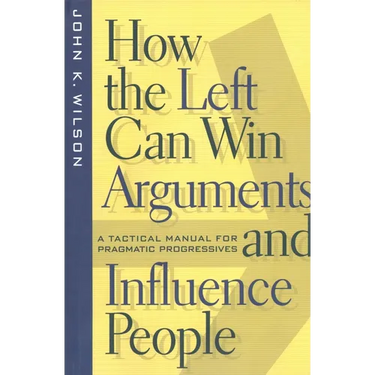 How the Left Can Win Arguments and Influence People: A Tactical Manual for Pragmatic Progressives