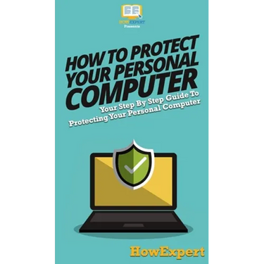 How To Protect Your Personal Computer: Your Step By Step Guide To Protecting Your Personal Computer
