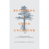 Becoming a Good Ancestor: Emotional Wisdom from a Life Lived Through War to Forgiveness