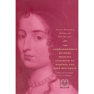 The Correspondence Between Princess Elisabeth of Bohemia and René Descartes