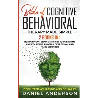 The Bible of Cognitive Behavioral Therapy Made Simple: 2 books in 1: Retrain Your Brain Using CBT to Overcome Anxiety, Fears, Phobias, Depression and